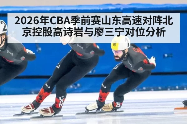 2026年CBA季前赛山东高速对阵北京控股高诗岩与廖三宁对位分析