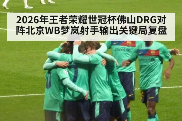 2026年王者荣耀世冠杯佛山DRG对阵北京WB梦岚射手输出关键局复盘