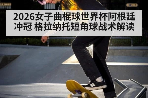 2026女子曲棍球世界杯阿根廷冲冠 格拉纳托短角球战术解读